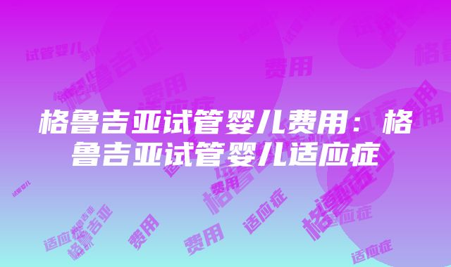 格鲁吉亚试管婴儿费用：格鲁吉亚试管婴儿适应症