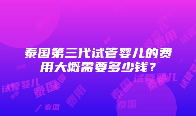 泰国第三代试管婴儿的费用大概需要多少钱？