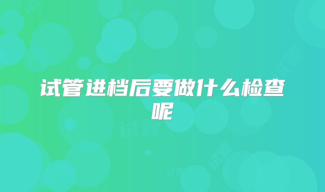 试管进档后要做什么检查呢