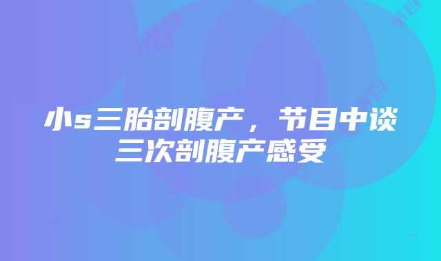 小s三胎剖腹产，节目中谈三次剖腹产感受