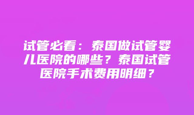 试管必看：泰国做试管婴儿医院的哪些？泰国试管医院手术费用明细？