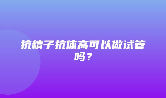 抗精子抗体高可以做试管吗？