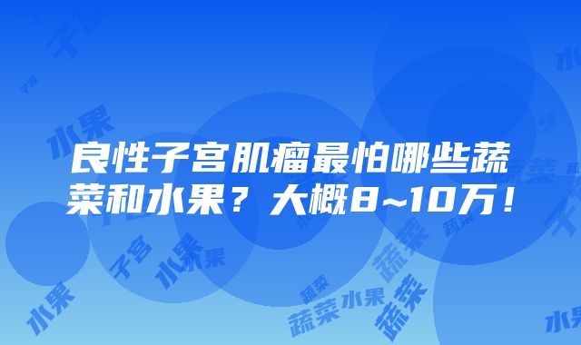 良性子宫肌瘤最怕哪些蔬菜和水果？大概8~10万！