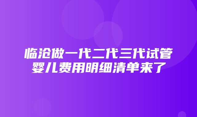 临沧做一代二代三代试管婴儿费用明细清单来了