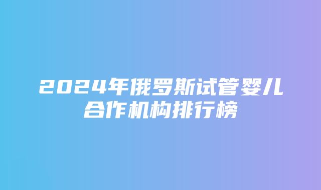 2024年俄罗斯试管婴儿合作机构排行榜