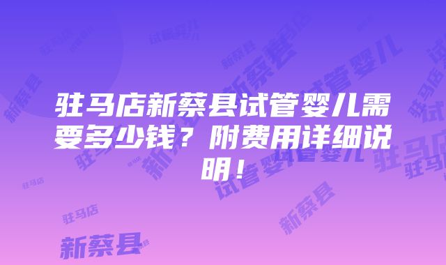 驻马店新蔡县试管婴儿需要多少钱？附费用详细说明！