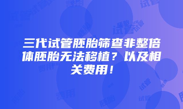 三代试管胚胎筛查非整倍体胚胎无法移植？以及相关费用！