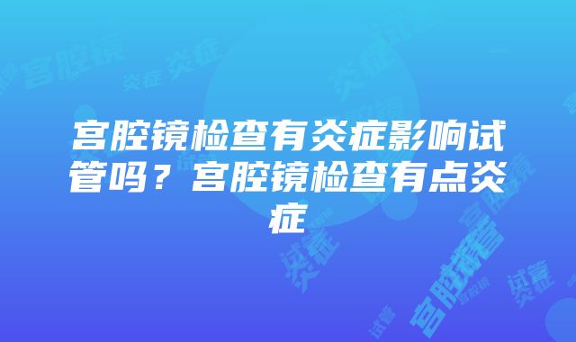 宫腔镜检查有炎症影响试管吗？宫腔镜检查有点炎症