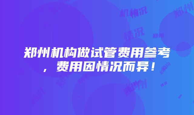 郑州机构做试管费用参考，费用因情况而异！