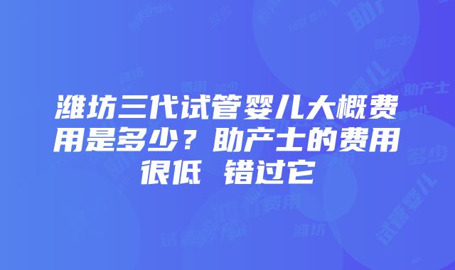 潍坊三代试管婴儿大概费用是多少？助产士的费用很低 错过它