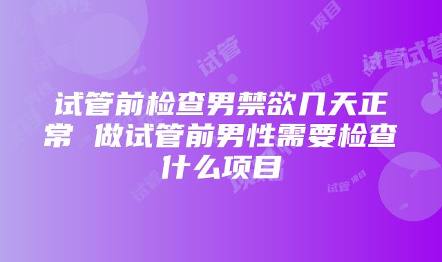 试管前检查男禁欲几天正常 做试管前男性需要检查什么项目