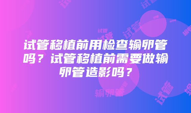 试管移植前用检查输卵管吗？试管移植前需要做输卵管造影吗？