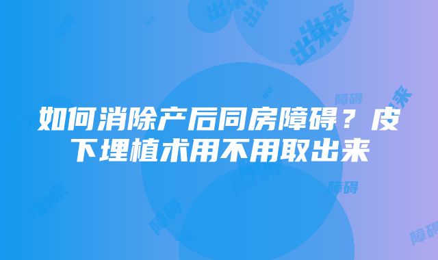 如何消除产后同房障碍？皮下埋植术用不用取出来