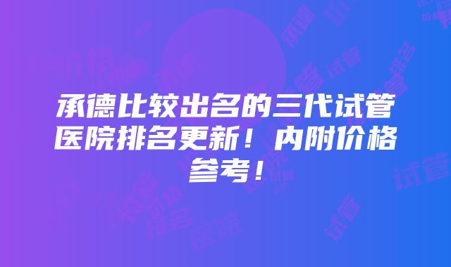 承德比较出名的三代试管医院排名更新！内附价格参考！