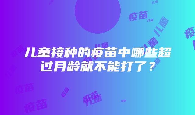 儿童接种的疫苗中哪些超过月龄就不能打了？