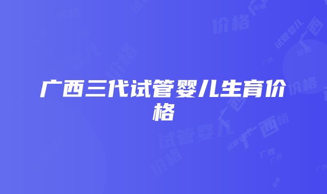 广西三代试管婴儿生育价格