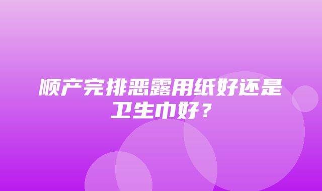 顺产完排恶露用纸好还是卫生巾好？