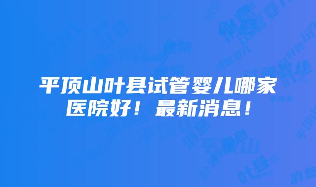 平顶山叶县试管婴儿哪家医院好！最新消息！