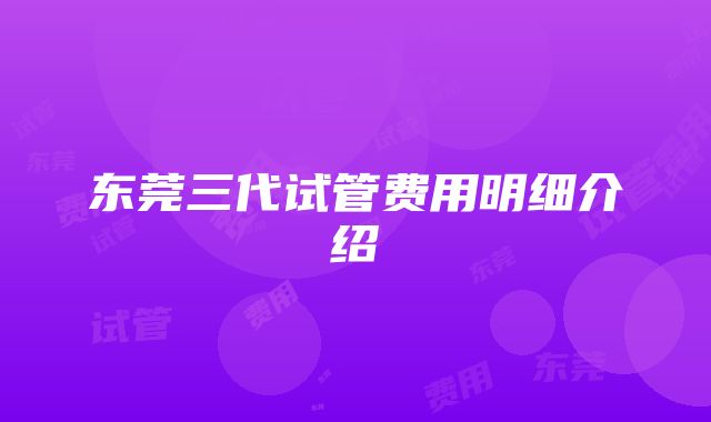 东莞三代试管费用明细介绍