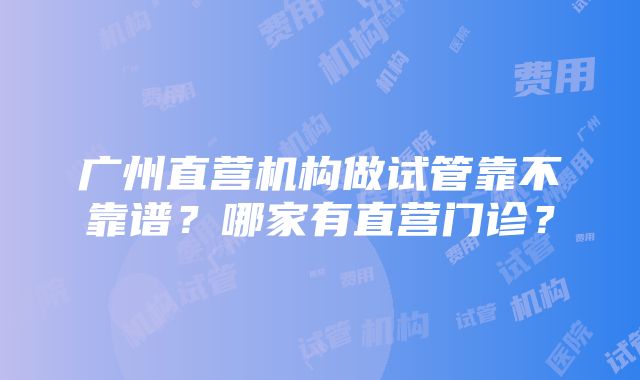 广州直营机构做试管靠不靠谱？哪家有直营门诊？