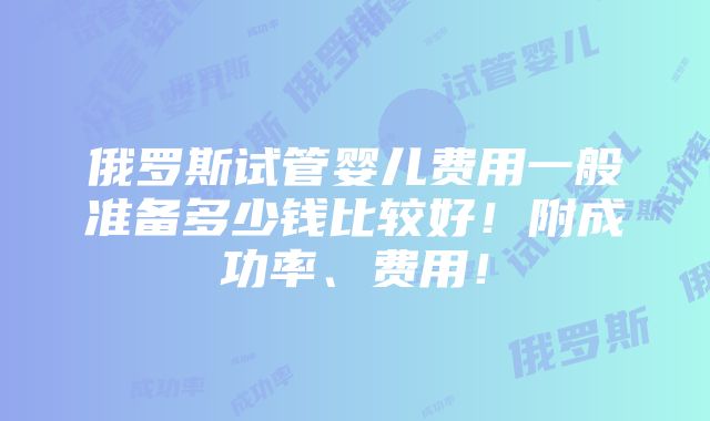 俄罗斯试管婴儿费用一般准备多少钱比较好！附成功率、费用！