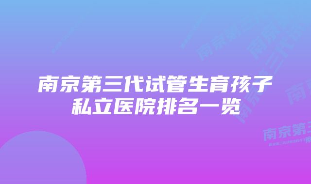 南京第三代试管生育孩子私立医院排名一览