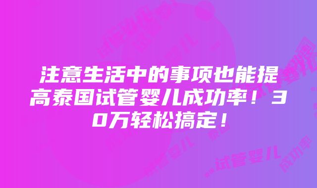 注意生活中的事项也能提高泰国试管婴儿成功率！30万轻松搞定！