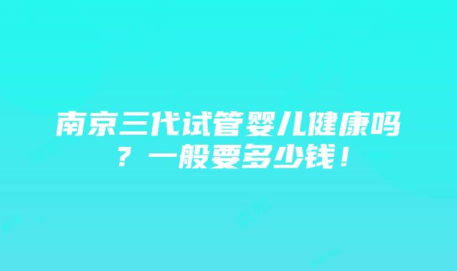 南京三代试管婴儿健康吗？一般要多少钱！