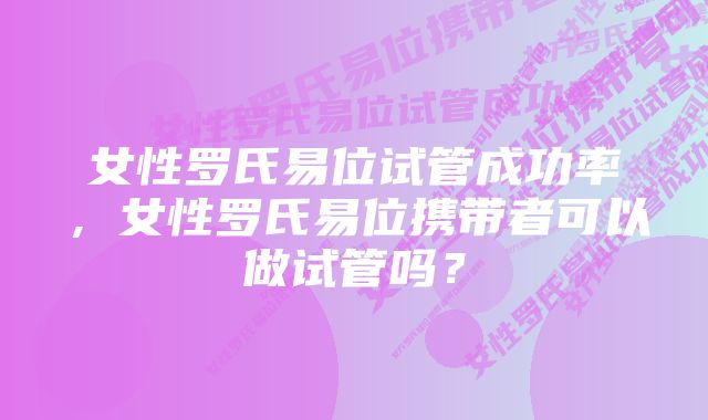 女性罗氏易位试管成功率，女性罗氏易位携带者可以做试管吗？