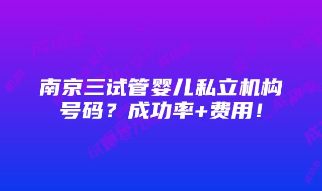 南京三试管婴儿私立机构号码？成功率+费用！