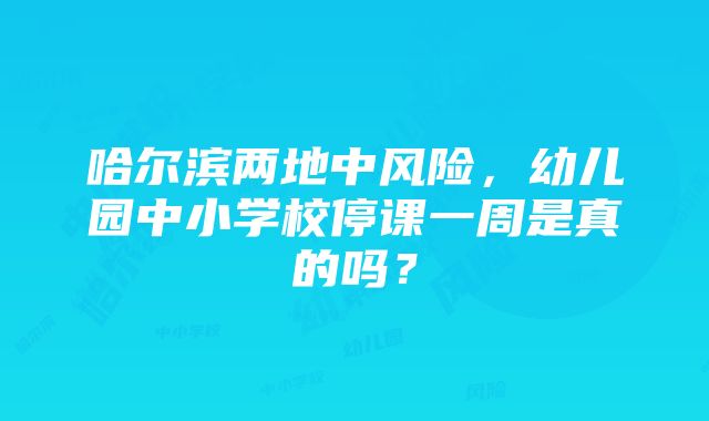 哈尔滨两地中风险，幼儿园中小学校停课一周是真的吗？