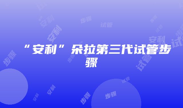 “安利”朵拉第三代试管步骤