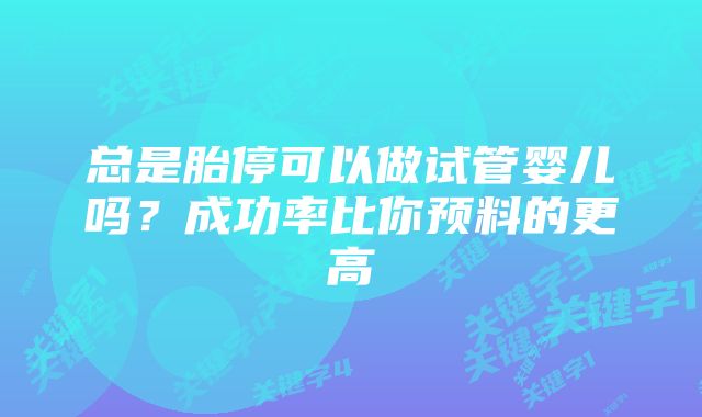 总是胎停可以做试管婴儿吗？成功率比你预料的更高