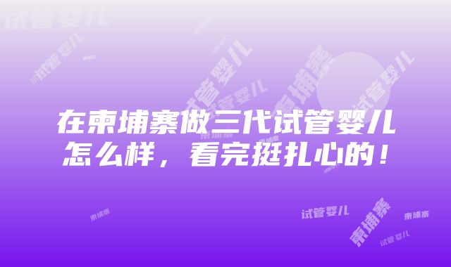 在柬埔寨做三代试管婴儿怎么样，看完挺扎心的！