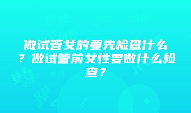 做试管女的要先检查什么？做试管前女性要做什么检查？