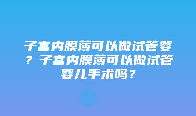 子宫内膜薄可以做试管婴？子宫内膜薄可以做试管婴儿手术吗？