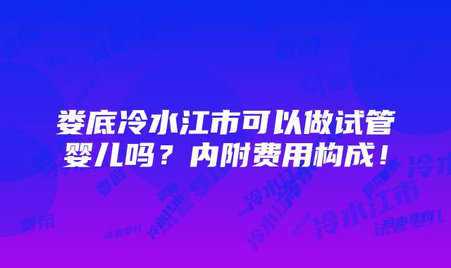 娄底冷水江市可以做试管婴儿吗？内附费用构成！