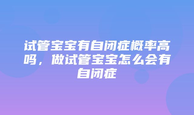 试管宝宝有自闭症概率高吗，做试管宝宝怎么会有自闭症