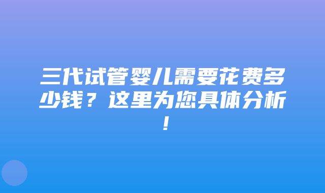 三代试管婴儿需要花费多少钱？这里为您具体分析！