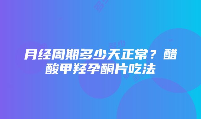 月经周期多少天正常？醋酸甲羟孕酮片吃法