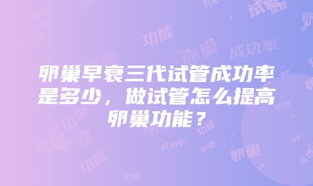 卵巢早衰三代试管成功率是多少，做试管怎么提高卵巢功能？