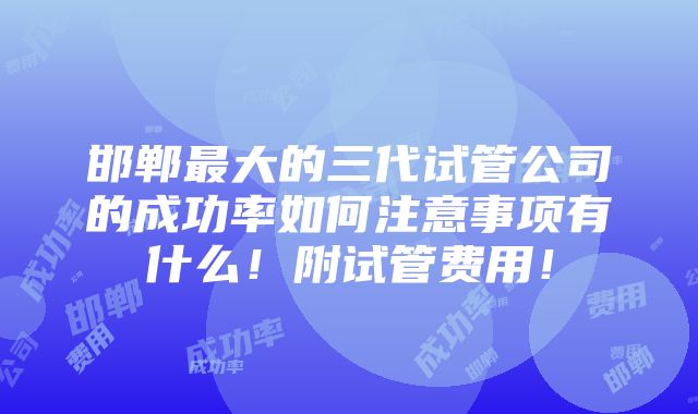 邯郸最大的三代试管公司的成功率如何注意事项有什么！附试管费用！