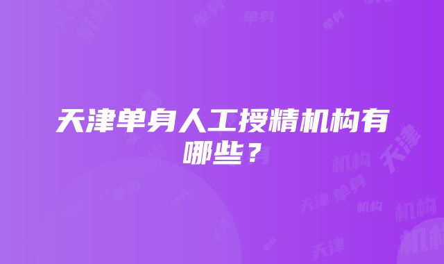 天津单身人工授精机构有哪些？