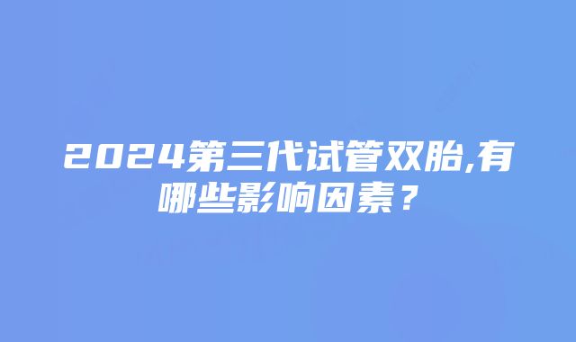 2024第三代试管双胎,有哪些影响因素？