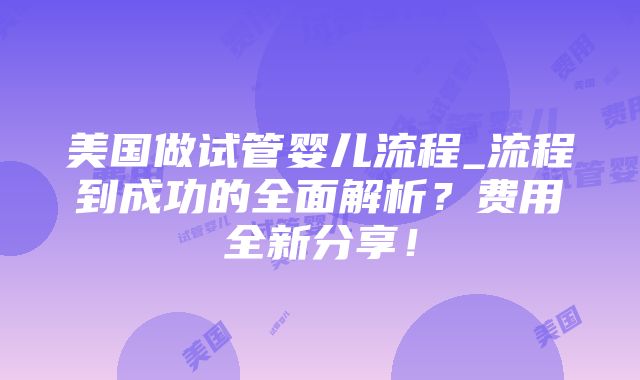 美国做试管婴儿流程_流程到成功的全面解析？费用全新分享！