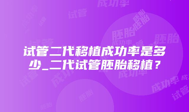 试管二代移植成功率是多少_二代试管胚胎移植？