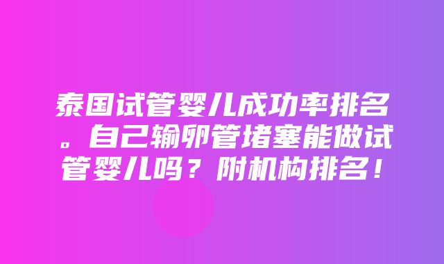 泰国试管婴儿成功率排名。自己输卵管堵塞能做试管婴儿吗？附机构排名！