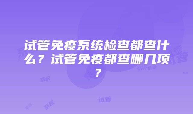 试管免疫系统检查都查什么？试管免疫都查哪几项？