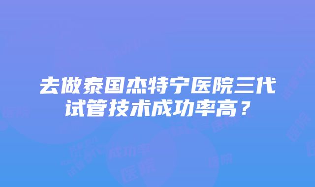 去做泰国杰特宁医院三代试管技术成功率高？