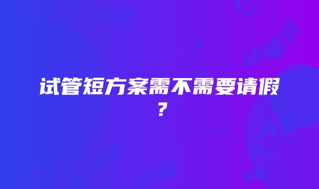 试管短方案需不需要请假？